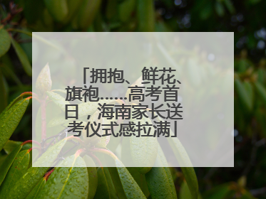 拥抱、鲜花、旗袍……高考首日，海南家长送考仪式感拉满