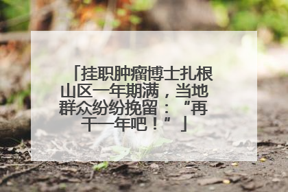 挂职肿瘤博士扎根山区一年期满，当地群众纷纷挽留：“再干一年吧！”