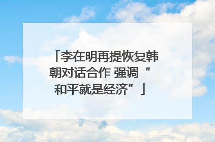 李在明再提恢复韩朝对话合作 强调“和平就是经济”
