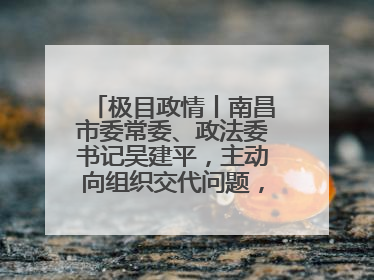 极目政情丨南昌市委常委、政法委书记吴建平，主动向组织交代问题，半个月前还在出席会议
