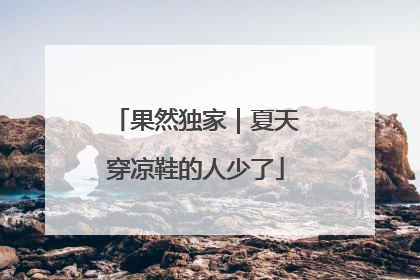 果然独家｜夏天穿凉鞋的人少了