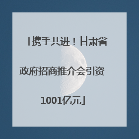 携手共进！甘肃省政府招商推介会引资1001亿元