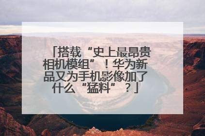 搭载“史上最昂贵相机模组”！华为新品又为手机影像加了什么“猛料”？