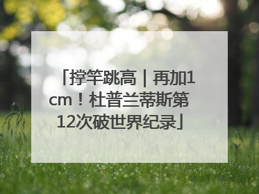 撑竿跳高｜再加1cm！杜普兰蒂斯第12次破世界纪录