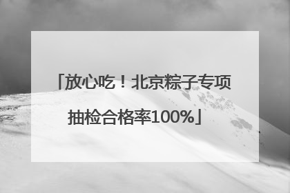 放心吃！北京粽子专项抽检合格率100%