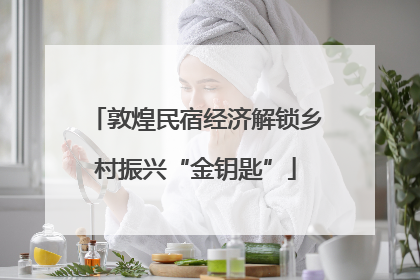 敦煌民宿经济解锁乡村振兴“金钥匙”
