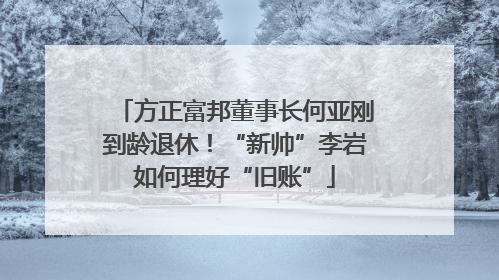 方正富邦董事长何亚刚到龄退休！“新帅”李岩如何理好“旧账”
