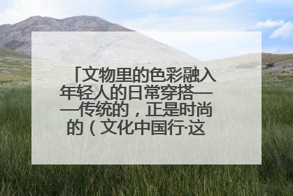 文物里的色彩融入年轻人的日常穿搭——传统的，正是时尚的（文化中国行·这些美 很中国）