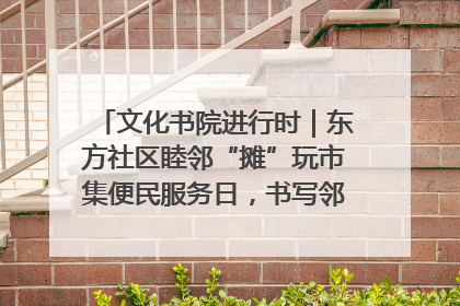 文化书院进行时｜东方社区睦邻“摊”玩市集便民服务日，书写邻里共生新篇章