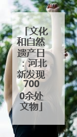 文化和自然遗产日：河北新发现7000余处文物