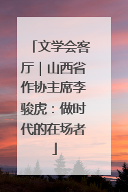 文学会客厅｜山西省作协主席李骏虎：做时代的在场者