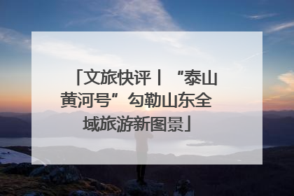文旅快评丨“泰山黄河号”勾勒山东全域旅游新图景