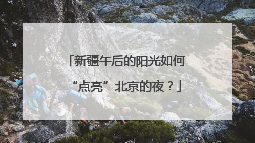 新疆午后的阳光如何“点亮”北京的夜？