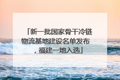 新一批国家骨干冷链物流基地建设名单发布，福建一地入选