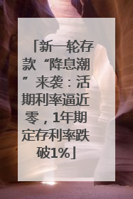 新一轮存款“降息潮”来袭：活期利率逼近零，1年期定存利率跌破1%