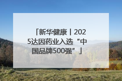 新华健康丨2025达因药业入选“中国品牌500强”