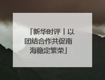 新华时评丨以团结合作共促南海稳定繁荣