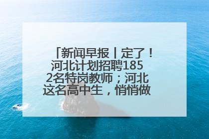 新闻早报丨定了！河北计划招聘1852名特岗教师；河北这名高中生，悄悄做了件超酷的事>>