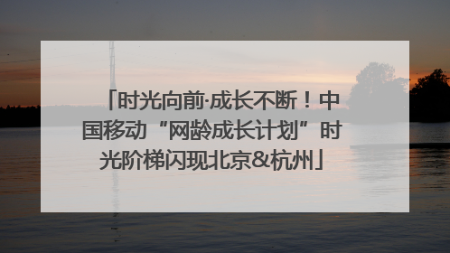 时光向前·成长不断！中国移动“网龄成长计划”时光阶梯闪现北京&杭州