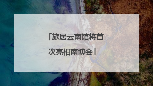 旅居云南馆将首次亮相南博会