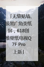 无缝贴墙、极黑广角类纸屏，618创维壁纸电视Q7F Pro上新
