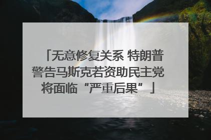 无意修复关系 特朗普警告马斯克若资助民主党将面临“严重后果”