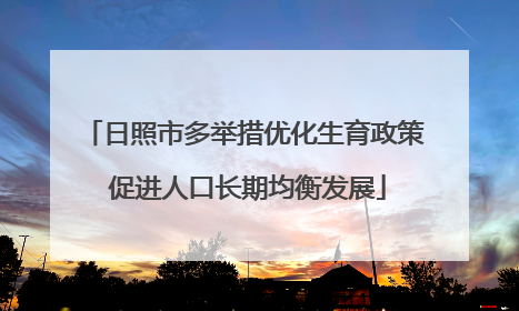 日照市多举措优化生育政策 促进人口长期均衡发展