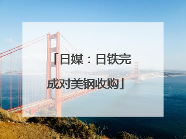 日媒：日铁完成对美钢收购