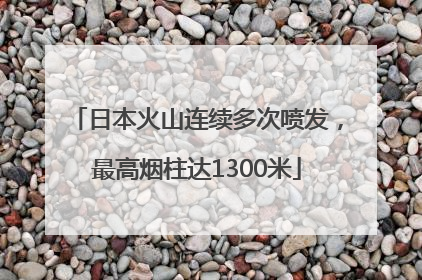 日本火山连续多次喷发，最高烟柱达1300米