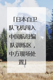 日本自卫队飞机闯入中国航母编队训练区，中方现场处置