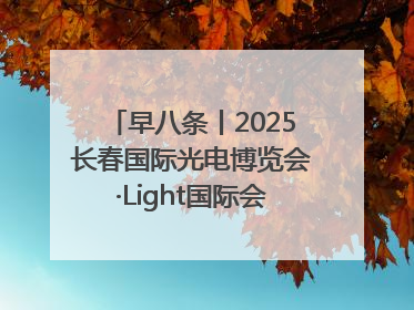 早八条丨2025长春国际光电博览会·Light国际会议开幕 / 10条政策举措专解急难愁盼 让群众看到变化得到实惠！