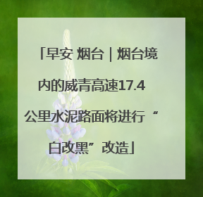 早安 烟台｜烟台境内的威青高速17.4公里水泥路面将进行“白改黑”改造