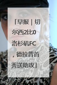 早报｜切尔西2比0洛杉矶FC，德拉普首秀送助攻