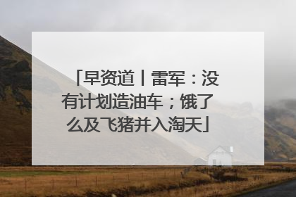 早资道丨雷军：没有计划造油车；饿了么及飞猪并入淘天