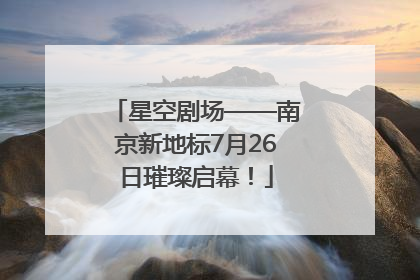 星空剧场——南京新地标7月26日璀璨启幕！