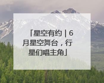 星空有约｜6月星空舞台，行星们唱主角