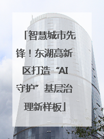 智慧城市先锋！东湖高新区打造“AI守护”基层治理新样板