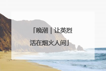 晚潮｜让英烈活在烟火人间