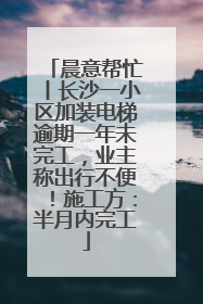 晨意帮忙丨长沙一小区加装电梯逾期一年未完工，业主称出行不便！施工方：半月内完工