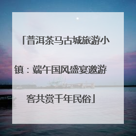 普洱茶马古城旅游小镇：端午国风盛宴邀游客共赏千年民俗