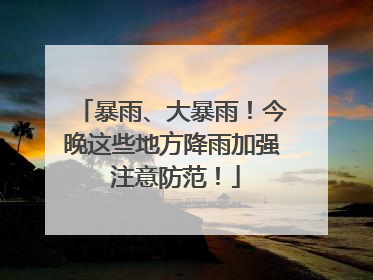 暴雨、大暴雨！今晚这些地方降雨加强 注意防范！