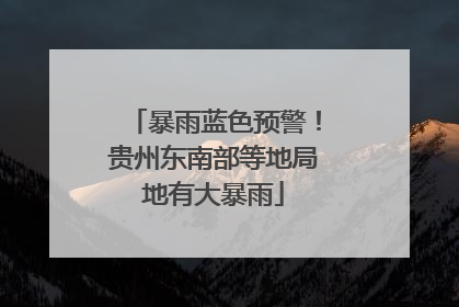 暴雨蓝色预警！贵州东南部等地局地有大暴雨