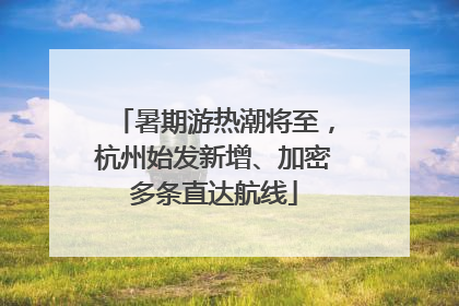 暑期游热潮将至，杭州始发新增、加密多条直达航线