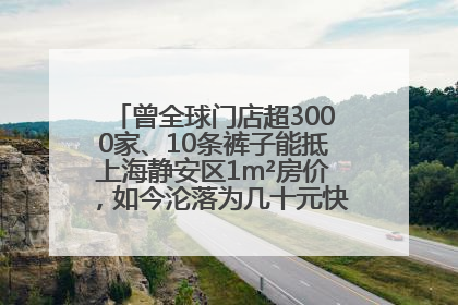 曾全球门店超3000家、10条裤子能抵上海静安区1m²房价，如今沦落为几十元快消品 真维斯，明天的太阳从哪里升起？