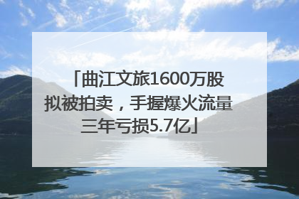 曲江文旅1600万股拟被拍卖，手握爆火流量三年亏损5.7亿