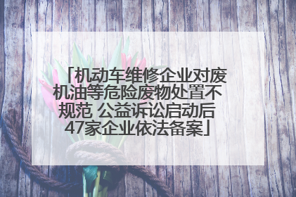 机动车维修企业对废机油等危险废物处置不规范 公益诉讼启动后47家企业依法备案
