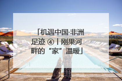 机遇中国·非洲足迹 ④丨刚果河畔的“家”温暖