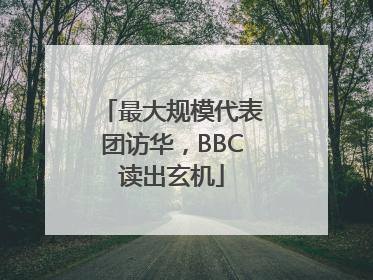 最大规模代表团访华，BBC读出玄机