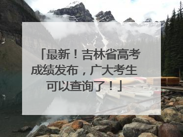 最新！吉林省高考成绩发布，广大考生可以查询了！