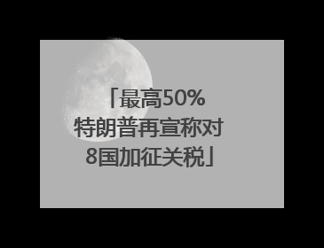 最高50% 特朗普再宣称对8国加征关税